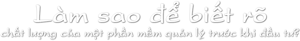 Làm sao để biết rõ chất lượng của một phần mềm quản lý trước khi đầu tư?